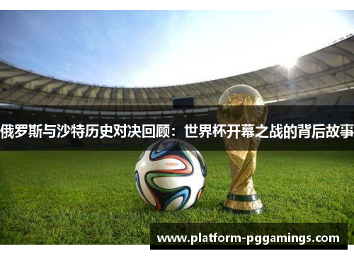 俄罗斯与沙特历史对决回顾：世界杯开幕之战的背后故事