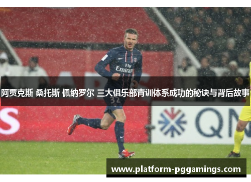阿贾克斯 桑托斯 佩纳罗尔 三大俱乐部青训体系成功的秘诀与背后故事