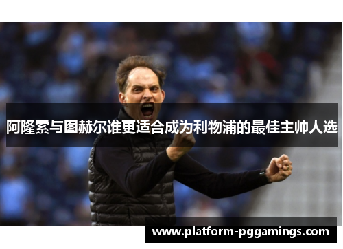 阿隆索与图赫尔谁更适合成为利物浦的最佳主帅人选