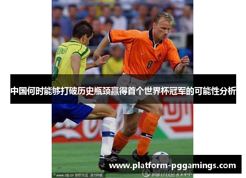 中国何时能够打破历史瓶颈赢得首个世界杯冠军的可能性分析