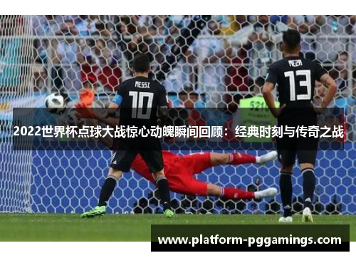 2022世界杯点球大战惊心动魄瞬间回顾：经典时刻与传奇之战