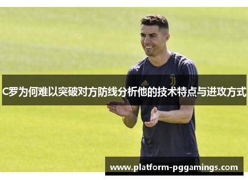 C罗为何难以突破对方防线分析他的技术特点与进攻方式