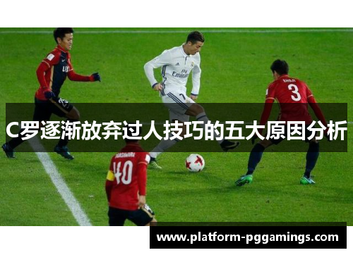 C罗逐渐放弃过人技巧的五大原因分析