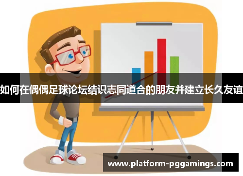 如何在偶偶足球论坛结识志同道合的朋友并建立长久友谊