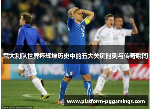 意大利队世界杯辉煌历史中的五大关键时刻与传奇瞬间
