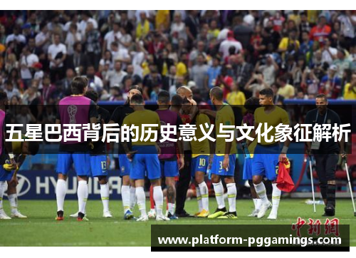 五星巴西背后的历史意义与文化象征解析