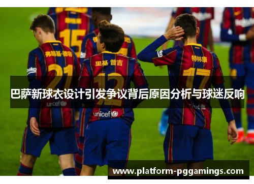 巴萨新球衣设计引发争议背后原因分析与球迷反响