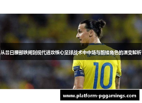 从昔日腰部铁闸到现代进攻核心足球战术中中场与前锋角色的演变解析