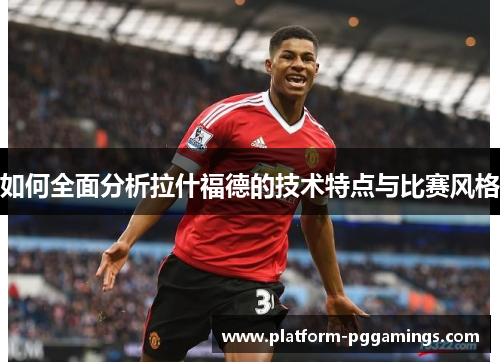 如何全面分析拉什福德的技术特点与比赛风格