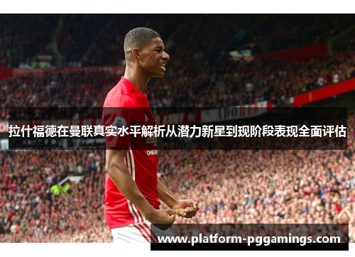 拉什福德在曼联真实水平解析从潜力新星到现阶段表现全面评估