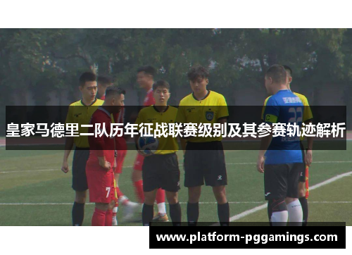皇家马德里二队历年征战联赛级别及其参赛轨迹解析