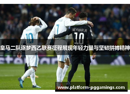 皇马二队逐梦西乙联赛征程展现年轻力量与坚韧拼搏精神