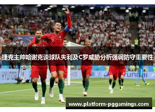 捷克主帅哈谢克谈球队失利及C罗威胁分析强调防守重要性