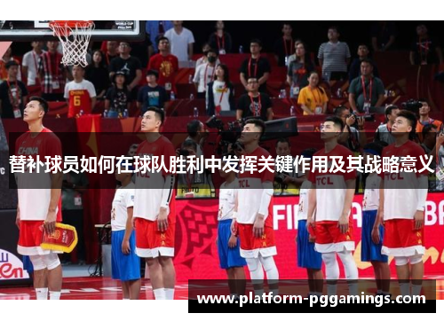 替补球员如何在球队胜利中发挥关键作用及其战略意义