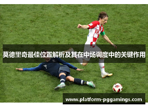莫德里奇最佳位置解析及其在中场调度中的关键作用