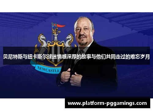 贝尼特斯与纽卡斯尔球迷情感深厚的故事与他们共同走过的难忘岁月