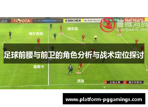 足球前腰与前卫的角色分析与战术定位探讨