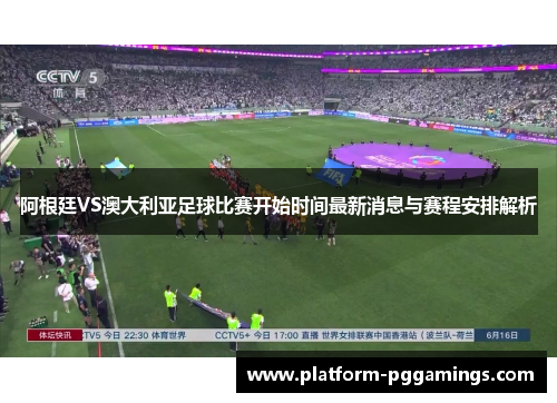 阿根廷VS澳大利亚足球比赛开始时间最新消息与赛程安排解析