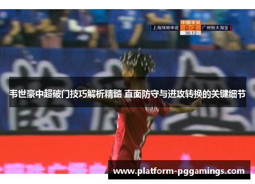 韦世豪中超破门技巧解析精髓 直面防守与进攻转换的关键细节
