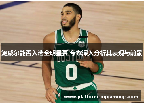 鲍威尔能否入选全明星赛 专家深入分析其表现与前景