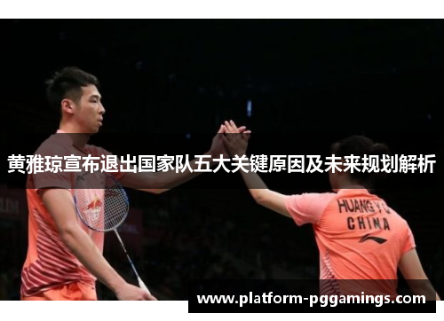 黄雅琼宣布退出国家队五大关键原因及未来规划解析