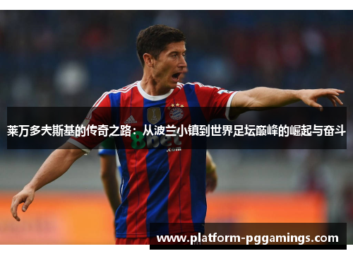 莱万多夫斯基的传奇之路：从波兰小镇到世界足坛巅峰的崛起与奋斗