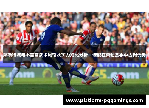 莱斯特城与水晶宫战术风格及实力对比分析：谁能在英超赛季中占据优势
