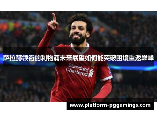 萨拉赫领衔的利物浦未来展望如何能突破困境重返巅峰