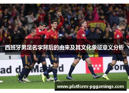 西班牙男足名字背后的由来及其文化象征意义分析