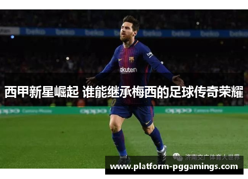 西甲新星崛起 谁能继承梅西的足球传奇荣耀