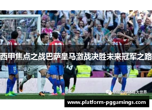 西甲焦点之战巴萨皇马激战决胜未来冠军之路