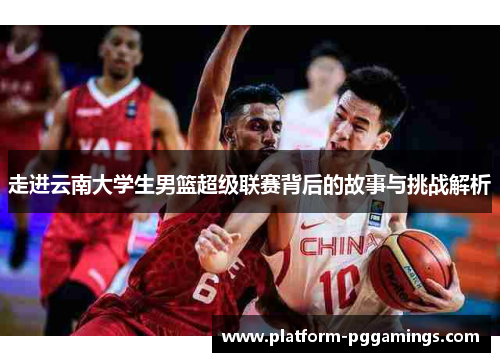 走进云南大学生男篮超级联赛背后的故事与挑战解析
