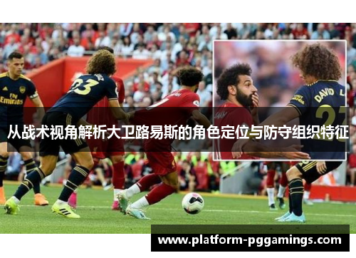 从战术视角解析大卫路易斯的角色定位与防守组织特征