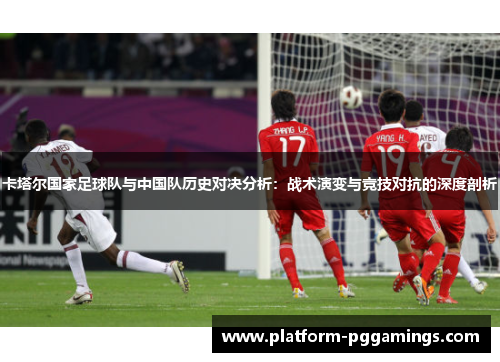 卡塔尔国家足球队与中国队历史对决分析：战术演变与竞技对抗的深度剖析