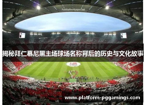 揭秘拜仁慕尼黑主场球场名称背后的历史与文化故事