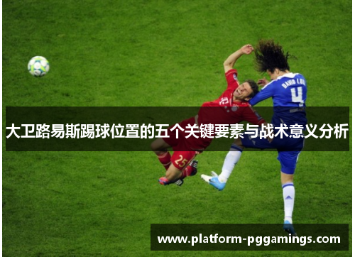 大卫路易斯踢球位置的五个关键要素与战术意义分析