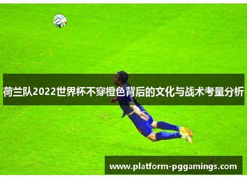 荷兰队2022世界杯不穿橙色背后的文化与战术考量分析