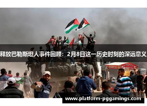 释放巴勒斯坦人事件回顾：2月8日这一历史时刻的深远意义