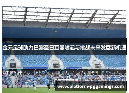 金元足球助力巴黎圣日耳曼崛起与挑战未来发展新机遇