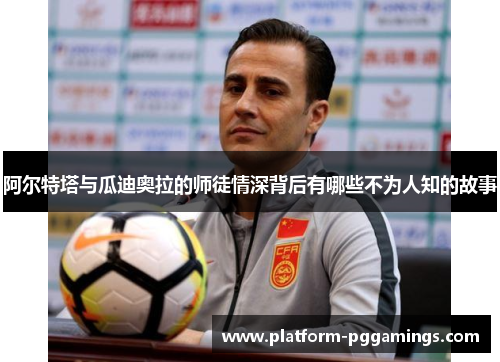 阿尔特塔与瓜迪奥拉的师徒情深背后有哪些不为人知的故事