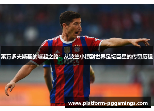 莱万多夫斯基的崛起之路：从波兰小镇到世界足坛巨星的传奇历程