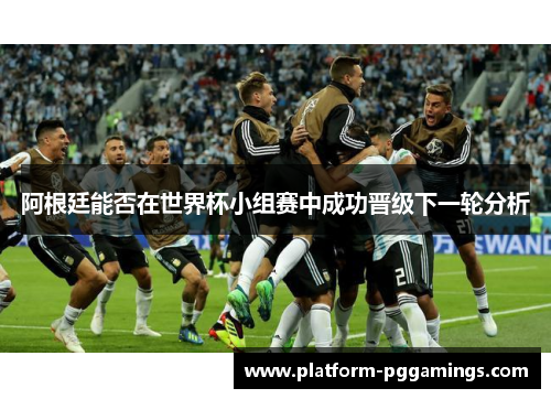 阿根廷能否在世界杯小组赛中成功晋级下一轮分析