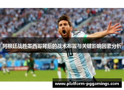阿根廷战胜墨西哥背后的战术布置与关键影响因素分析