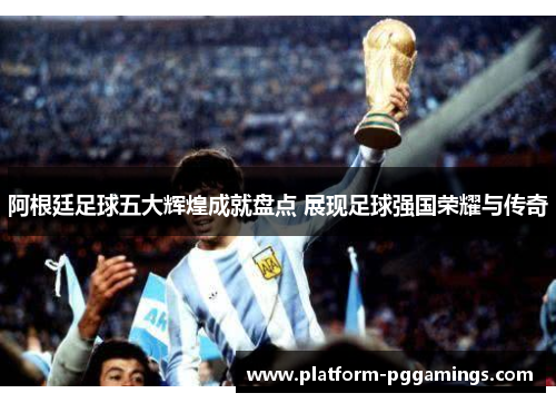 阿根廷足球五大辉煌成就盘点 展现足球强国荣耀与传奇