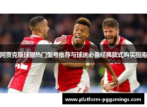 阿贾克斯球服热门型号推荐与球迷必备经典款式购买指南