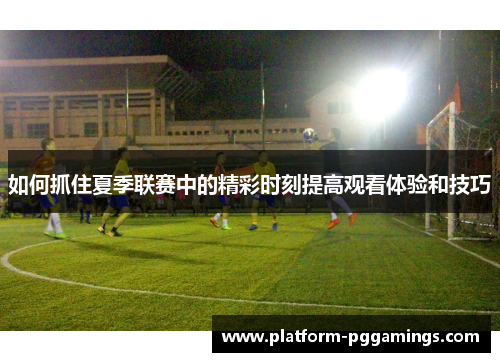 如何抓住夏季联赛中的精彩时刻提高观看体验和技巧