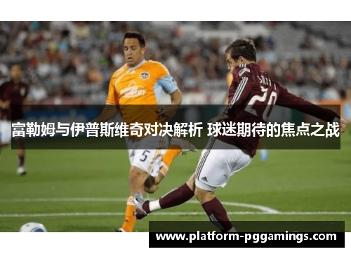 富勒姆与伊普斯维奇对决解析 球迷期待的焦点之战