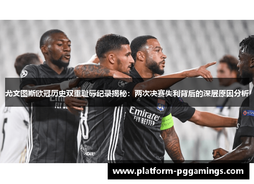 尤文图斯欧冠历史双重耻辱纪录揭秘：两次决赛失利背后的深层原因分析