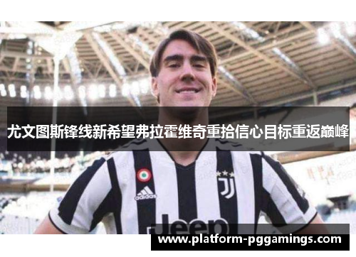 尤文图斯锋线新希望弗拉霍维奇重拾信心目标重返巅峰