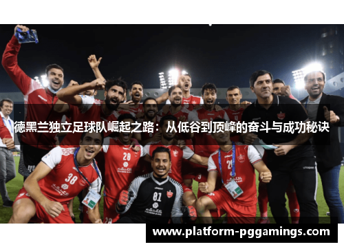 德黑兰独立足球队崛起之路：从低谷到顶峰的奋斗与成功秘诀